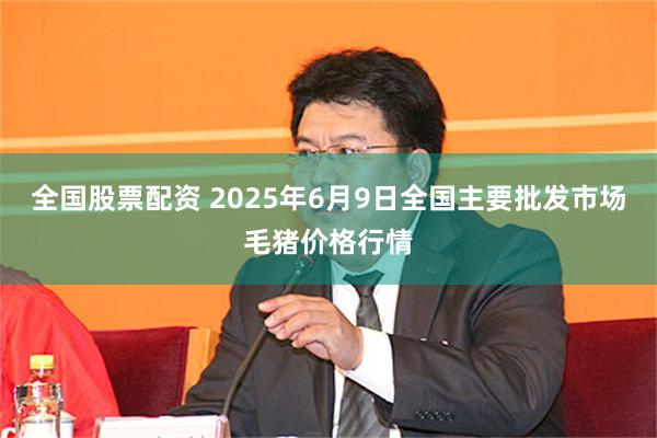 全国股票配资 2025年6月9日全国主要批发市场毛猪价格行情