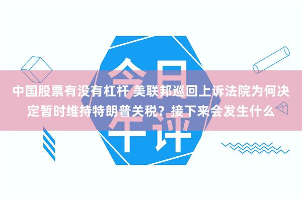 中国股票有没有杠杆 美联邦巡回上诉法院为何决定暂时维持特朗普关税？接下来会发生什么