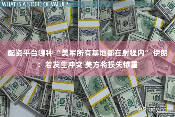 配资平台哪种 “美军所有基地都在射程内” 伊朗：若发生冲突 美方将损失惨重