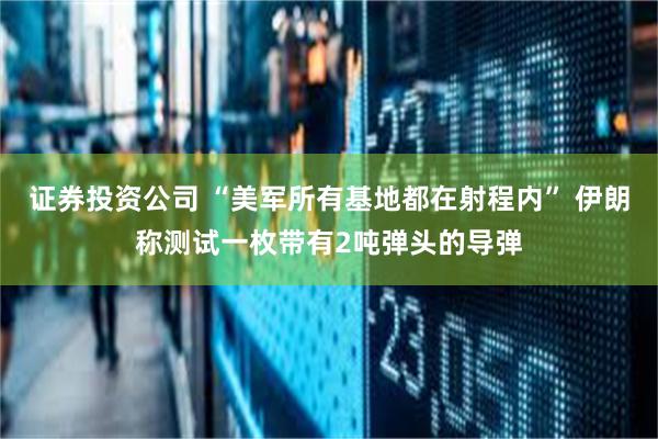 证券投资公司 “美军所有基地都在射程内” 伊朗称测试一枚带有2吨弹头的导弹