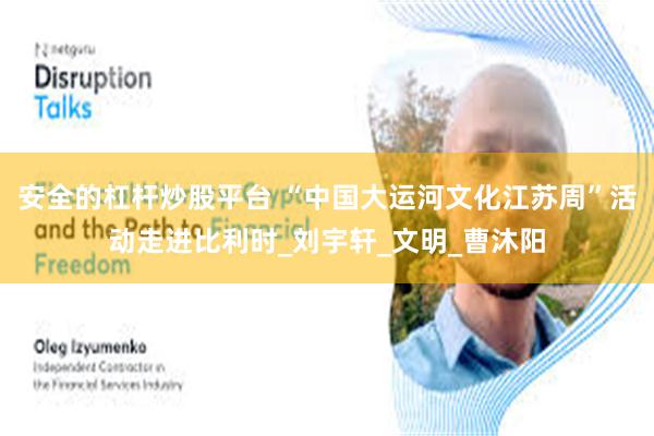 安全的杠杆炒股平台 “中国大运河文化江苏周”活动走进比利时_刘宇轩_文明_曹沐阳