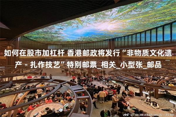 如何在股市加杠杆 香港邮政将发行“非物质文化遗产－扎作技艺”特别邮票_相关_小型张_邮品