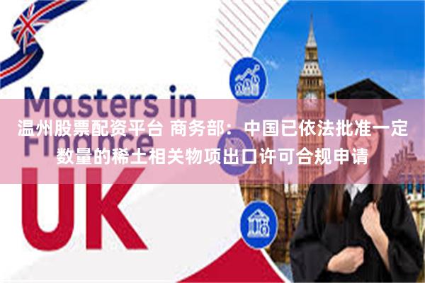 温州股票配资平台 商务部：中国已依法批准一定数量的稀土相关物项出口许可合规申请