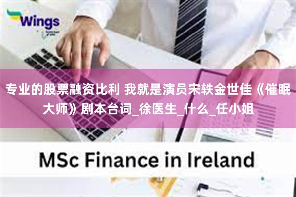 专业的股票融资比利 我就是演员宋轶金世佳《催眠大师》剧本台词_徐医生_什么_任小姐