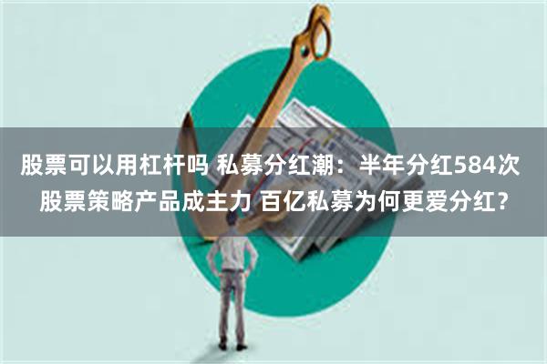 股票可以用杠杆吗 私募分红潮：半年分红584次 股票策略产品成主力 百亿私募为何更爱分红？