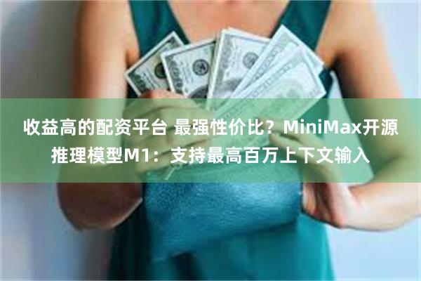 收益高的配资平台 最强性价比？MiniMax开源推理模型M1：支持最高百万上下文输入