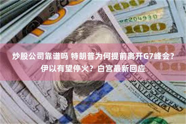 炒股公司靠谱吗 特朗普为何提前离开G7峰会？伊以有望停火？白宫最新回应