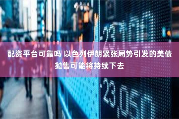 配资平台可靠吗 以色列伊朗紧张局势引发的美债抛售可能将持续下去