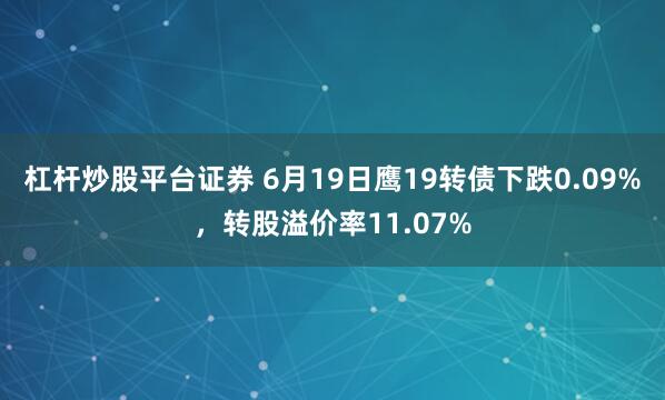 杠杆炒股平台证券 6月19日鹰19转债下跌0.09%，转股溢价率11.07%