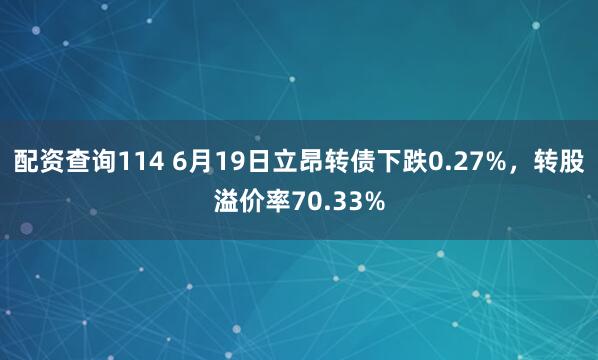 配资查询114 6月19日立昂转债下跌0.27%，转股溢价率70.33%