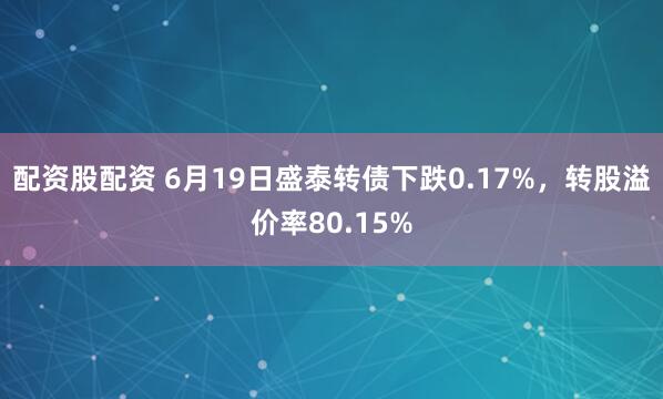配资股配资 6月19日盛泰转债下跌0.17%，转股溢价率80.15%