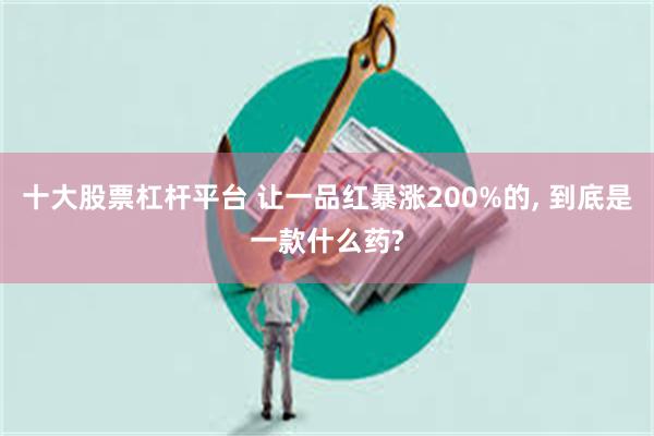 十大股票杠杆平台 让一品红暴涨200%的, 到底是一款什么药?