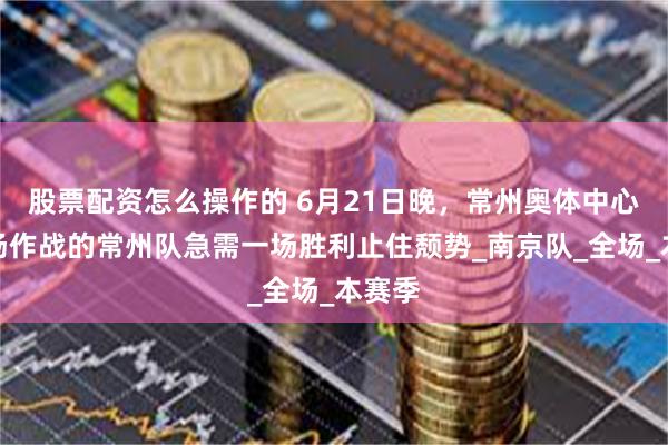 股票配资怎么操作的 6月21日晚，常州奥体中心，主场作战的常州队急需一场胜利止住颓势_南京队_全场_本赛季