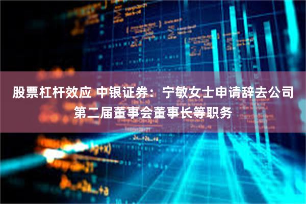 股票杠杆效应 中银证券：宁敏女士申请辞去公司第二届董事会董事长等职务