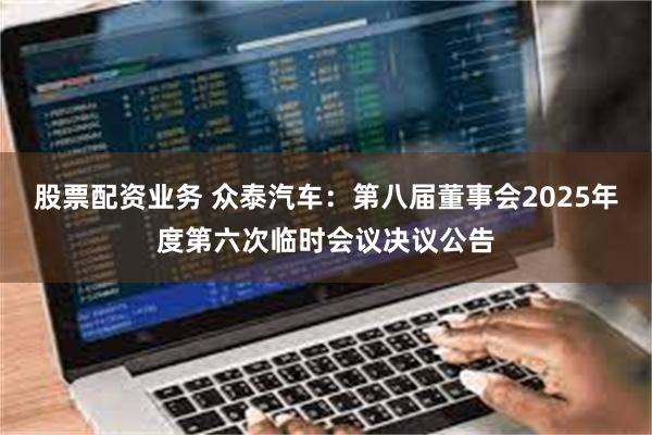 股票配资业务 众泰汽车：第八届董事会2025年度第六次临时会议决议公告