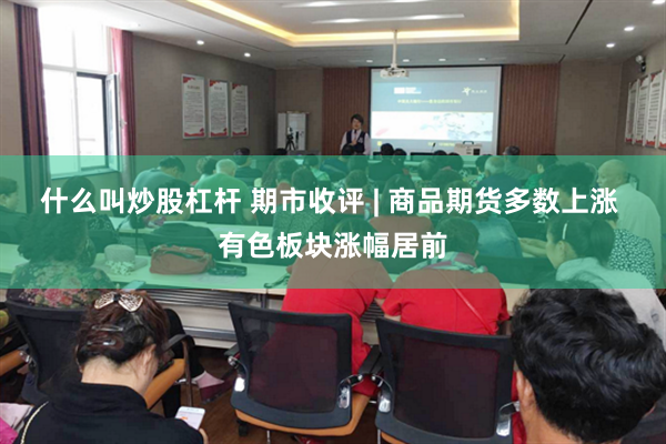 什么叫炒股杠杆 期市收评 | 商品期货多数上涨 有色板块涨幅居前