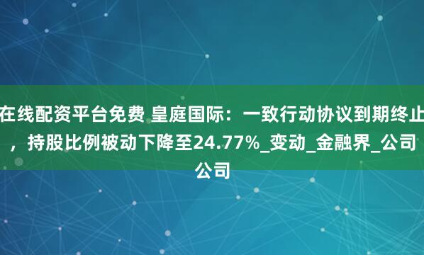 在线配资平台免费 皇庭国际：一致行动协议到期终止，持股比例被动下降至24.77%_变动_金融界_公司
