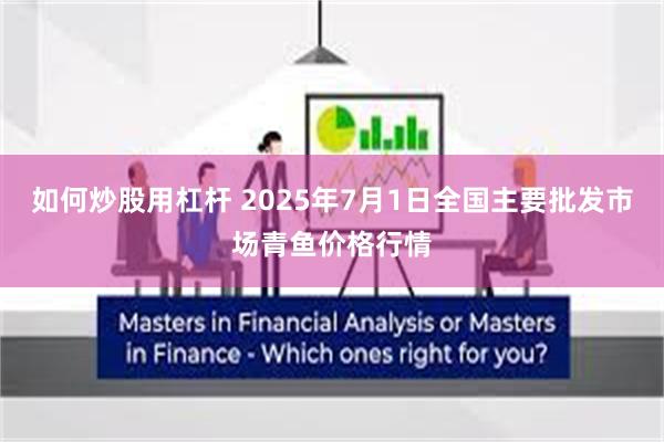 如何炒股用杠杆 2025年7月1日全国主要批发市场青鱼价格行情