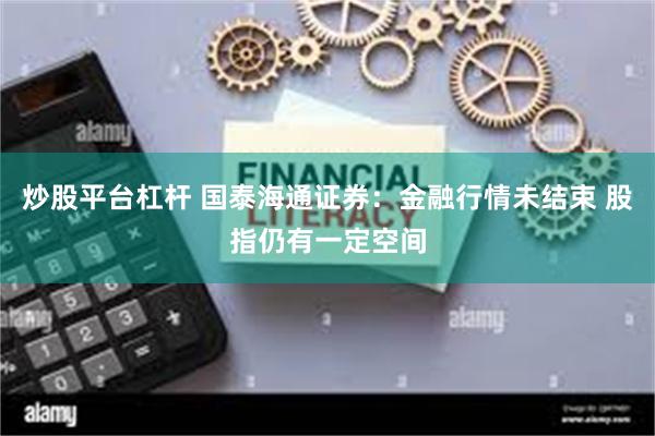 炒股平台杠杆 国泰海通证券：金融行情未结束 股指仍有一定空间