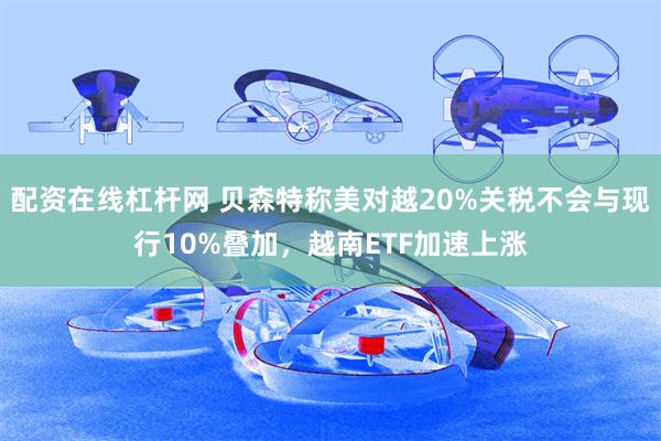 配资在线杠杆网 贝森特称美对越20%关税不会与现行10%叠加，越南ETF加速上涨